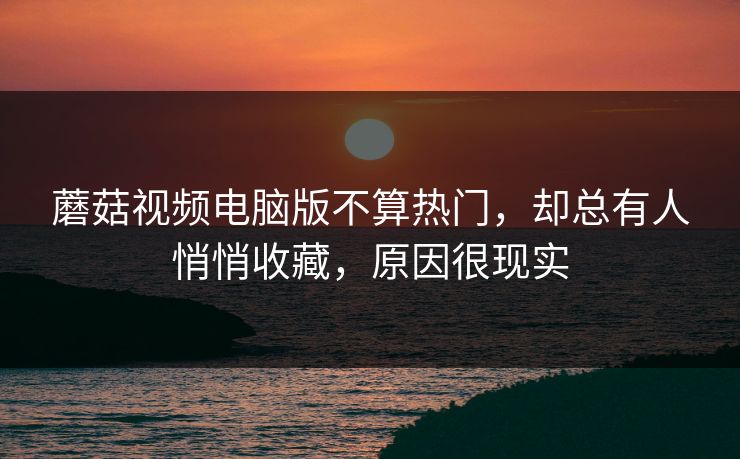 蘑菇视频电脑版不算热门,却总有人悄悄收藏,原因很现实 蘑菇视频电脑版不算热门,却总有人悄悄收藏,原因很现实