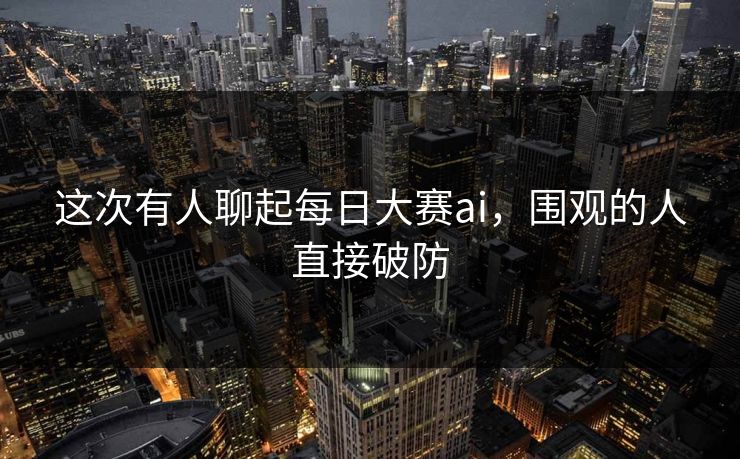 这次有人聊起每日大赛ai,围观的人直接破防 这次有人聊起每日大赛ai,围观的人直接破防