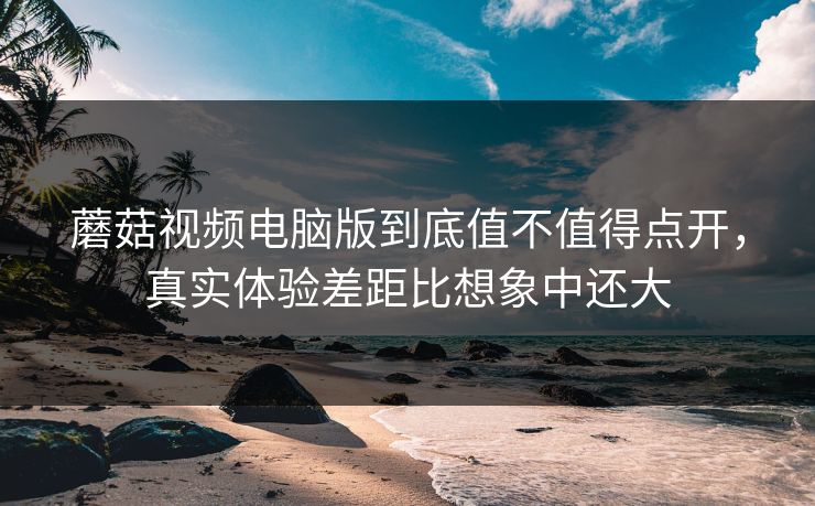 蘑菇视频电脑版到底值不值得点开,真实体验差距比想象中还大 蘑菇视频电脑版到底值不值得点开,真实体验差距比想象中还大