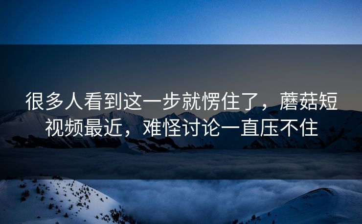 很多人看到这一步就愣住了,蘑菇短视频最近,难怪讨论一直压不住 很多人看到这一步就愣住了,蘑菇短视频最近,难怪讨论一直压不住