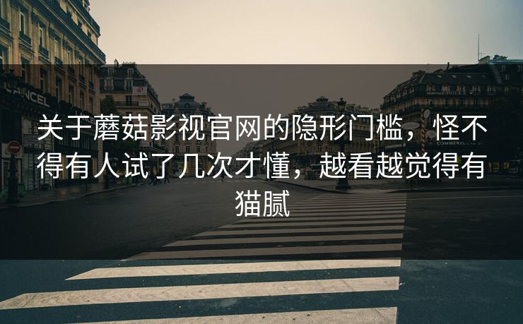 关于蘑菇影视官网的隐形门槛，怪不得有人试了几次才懂，越看越觉得有猫腻