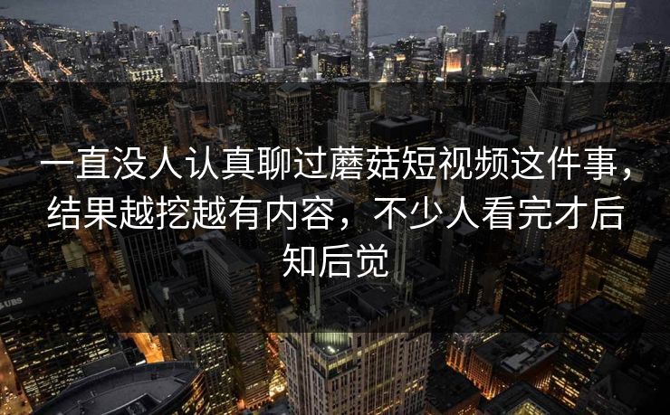 一直没人认真聊过蘑菇短视频这件事,结果越挖越有内容,不少人看完才后知后觉 一直没人认真聊过蘑菇短视频这件事,结果越挖越有内容,不少人看完才后知后觉