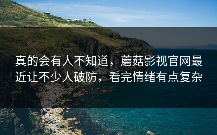 真的会有人不知道,蘑菇影视官网最近让不少人破防,看完情绪有点复杂 真的会有人不知道,蘑菇影视官网最近让不少人破防,看完情绪有点复杂