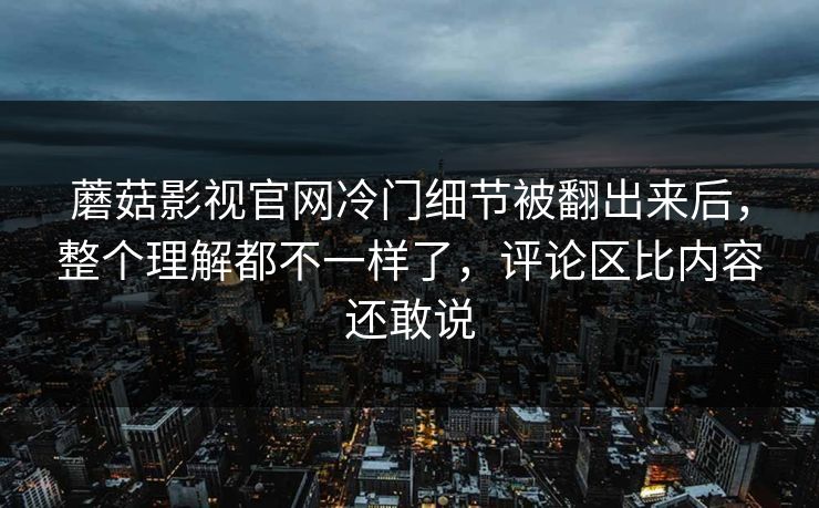 蘑菇影视官网冷门细节被翻出来后,整个理解都不一样了,评论区比内容还敢说 蘑菇影视官网冷门细节被翻出来后,整个理解都不一样了,评论区比内容还敢说
