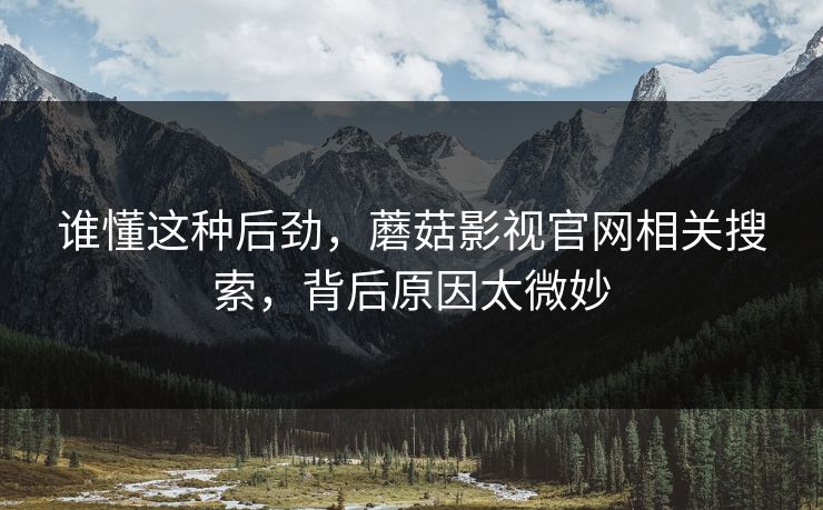 谁懂这种后劲,蘑菇影视官网相关搜索,背后原因太微妙 谁懂这种后劲,蘑菇影视官网相关搜索,背后原因太微妙