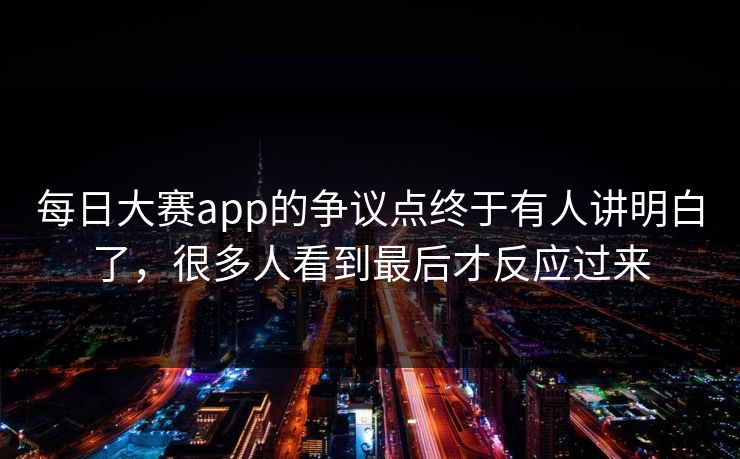 每日大赛app的争议点终于有人讲明白了,很多人看到最后才反应过来 每日大赛app的争议点终于有人讲明白了,很多人看到最后才反应过来