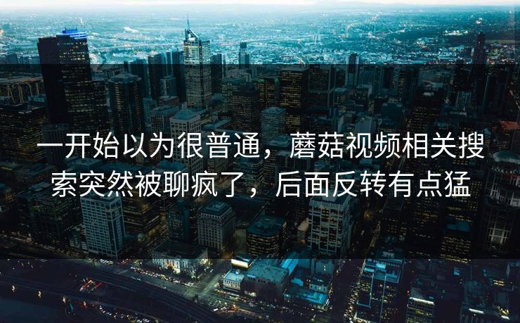一开始以为很普通,蘑菇视频相关搜索突然被聊疯了,后面反转有点猛 一开始以为很普通,蘑菇视频相关搜索突然被聊疯了,后面反转有点猛