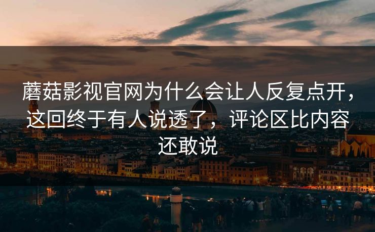 蘑菇影视官网为什么会让人反复点开，这回终于有人说透了，评论区比内容还敢说