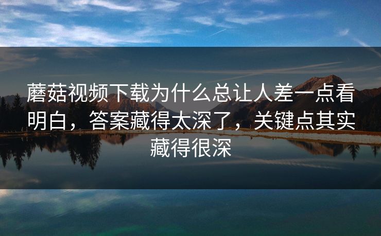 蘑菇视频下载为什么总让人差一点看明白,答案藏得太深了,关键点其实藏得很深 蘑菇视频下载为什么总让人差一点看明白,答案藏得太深了,关键点其实藏得很深