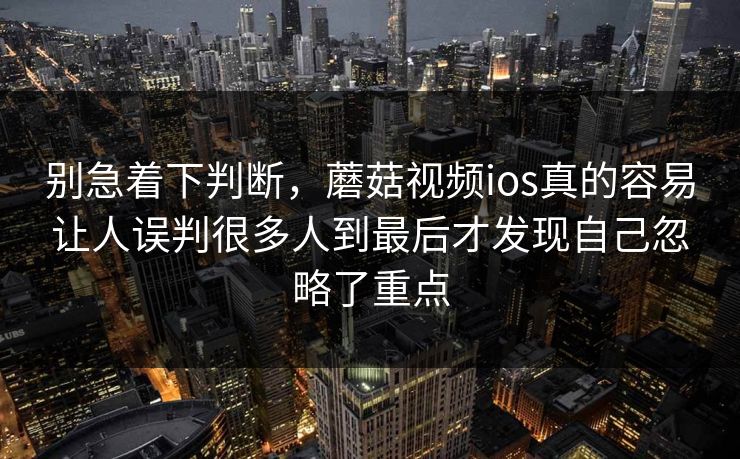 别急着下判断,蘑菇视频ios真的容易让人误判很多人到最后才发现自己忽略了重点 别急着下判断,蘑菇视频ios真的容易让人误判很多人到最后才发现自己忽略了重点