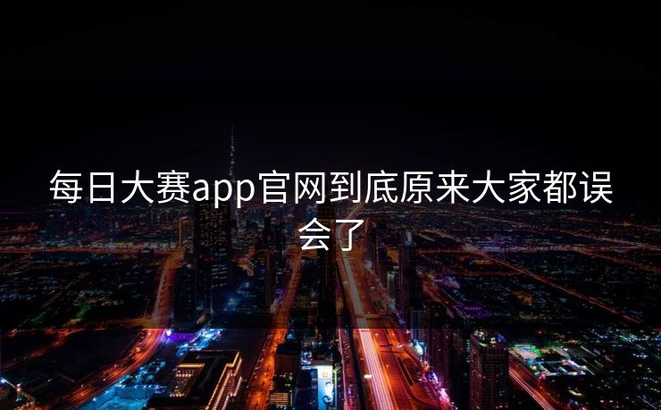 每日大赛app官网到底原来大家都误会了