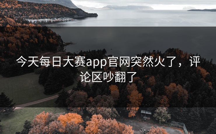 今天每日大赛app官网突然火了,评论区吵翻了 今天每日大赛app官网突然火了,评论区吵翻了