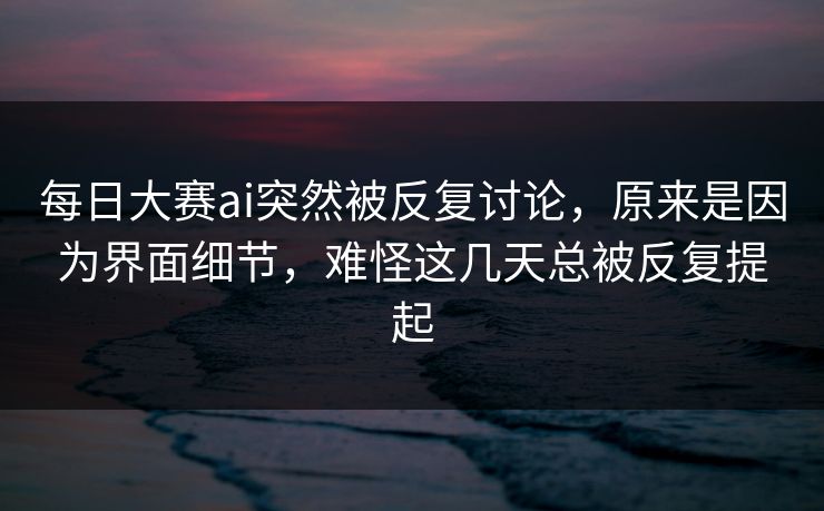 每日大赛ai突然被反复讨论,原来是因为界面细节,难怪这几天总被反复提起 每日大赛ai突然被反复讨论,原来是因为界面细节,难怪这几天总被反复提起