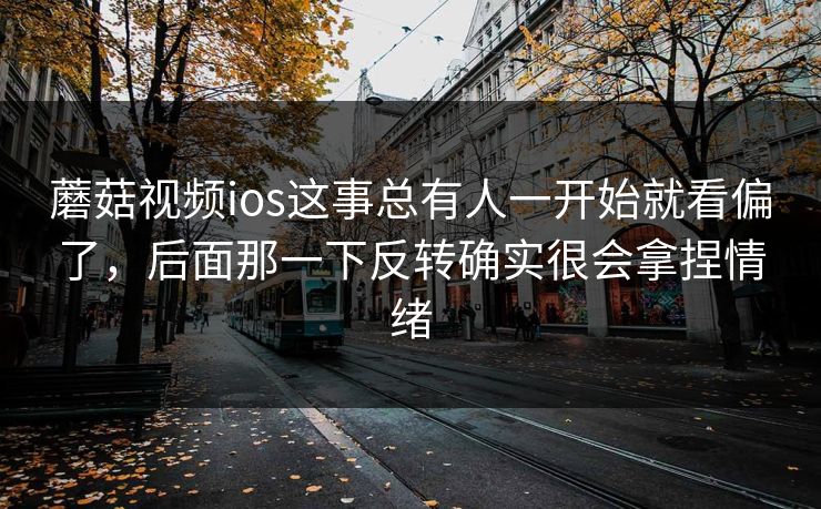 蘑菇视频ios这事总有人一开始就看偏了,后面那一下反转确实很会拿捏情绪 蘑菇视频ios这事总有人一开始就看偏了,后面那一下反转确实很会拿捏情绪
