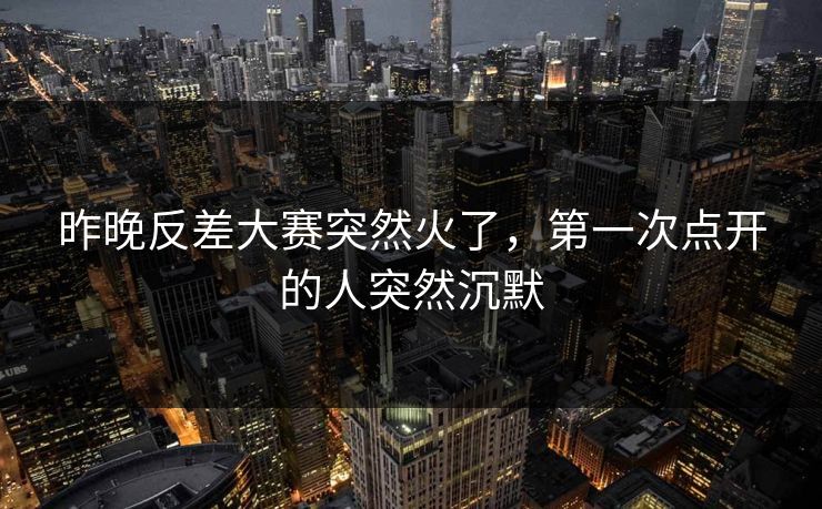 昨晚反差大赛突然火了,第一次点开的人突然沉默 昨晚反差大赛突然火了,第一次点开的人突然沉默