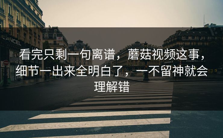 看完只剩一句离谱,蘑菇视频这事,细节一出来全明白了,一不留神就会理解错 看完只剩一句离谱,蘑菇视频这事,细节一出来全明白了,一不留神就会理解错