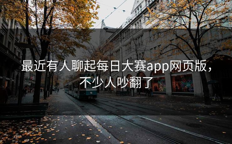 最近有人聊起每日大赛app网页版,不少人吵翻了 最近有人聊起每日大赛app网页版,不少人吵翻了