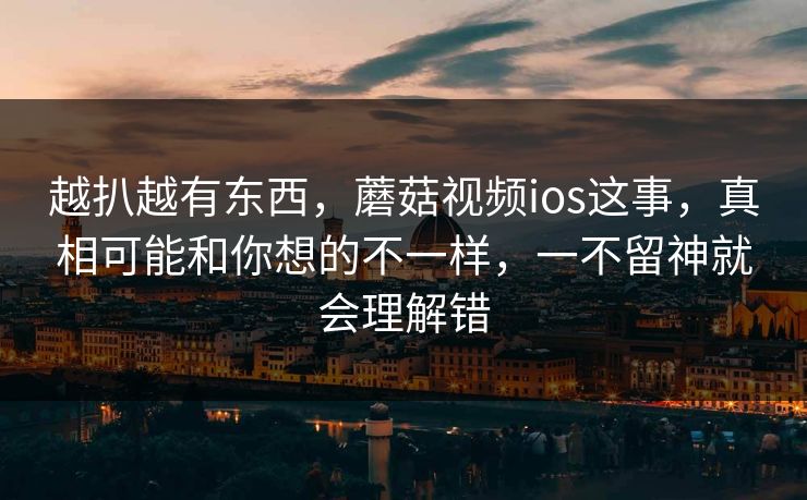 越扒越有东西,蘑菇视频ios这事,真相可能和你想的不一样,一不留神就会理解错 越扒越有东西,蘑菇视频ios这事,真相可能和你想的不一样,一不留神就会理解错