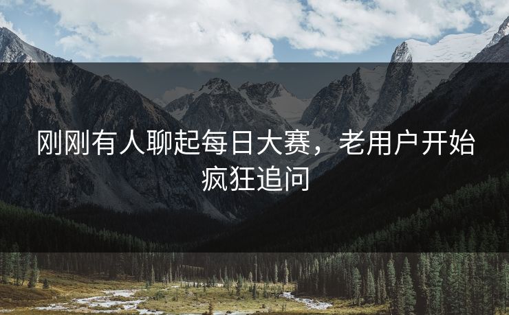 刚刚有人聊起每日大赛,老用户开始疯狂追问 刚刚有人聊起每日大赛,老用户开始疯狂追问