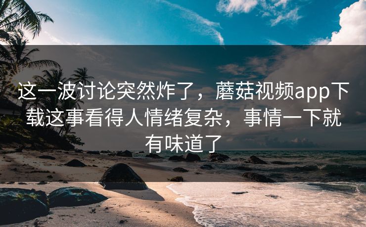这一波讨论突然炸了,蘑菇视频app下载这事看得人情绪复杂,事情一下就有味道了 这一波讨论突然炸了,蘑菇视频app下载这事看得人情绪复杂,事情一下就有味道了
