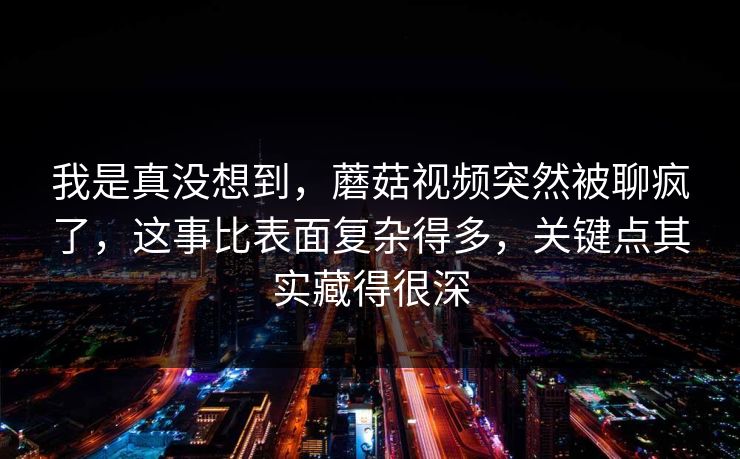 我是真没想到，蘑菇视频突然被聊疯了，这事比表面复杂得多，关键点其实藏得很深