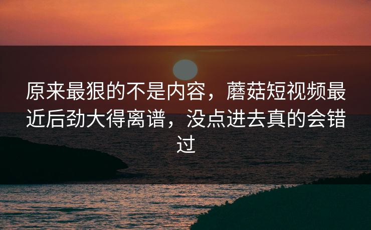 原来最狠的不是内容,蘑菇短视频最近后劲大得离谱,没点进去真的会错过 原来最狠的不是内容,蘑菇短视频最近后劲大得离谱,没点进去真的会错过
