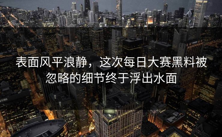表面风平浪静，这次每日大赛黑料被忽略的细节终于浮出水面