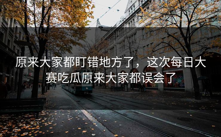 原来大家都盯错地方了，这次每日大赛吃瓜原来大家都误会了