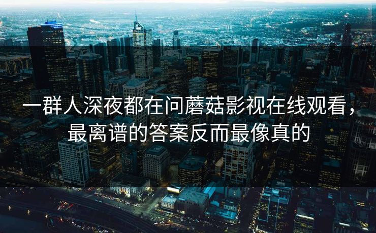 一群人深夜都在问蘑菇影视在线观看,最离谱的答案反而最像真的 一群人深夜都在问蘑菇影视在线观看,最离谱的答案反而最像真的