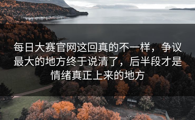 每日大赛官网这回真的不一样,争议最大的地方终于说清了,后半段才是情绪真正上来的地方 每日大赛官网这回真的不一样,争议最大的地方终于说清了,后半段才是情绪真正上来的地方