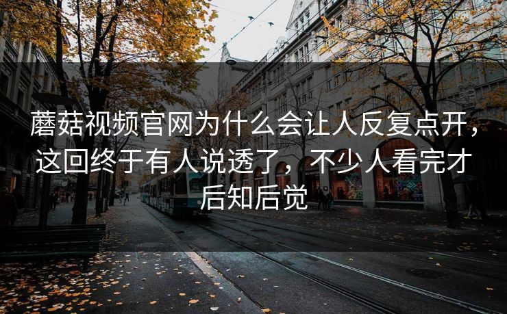 蘑菇视频官网为什么会让人反复点开，这回终于有人说透了，不少人看完才后知后觉