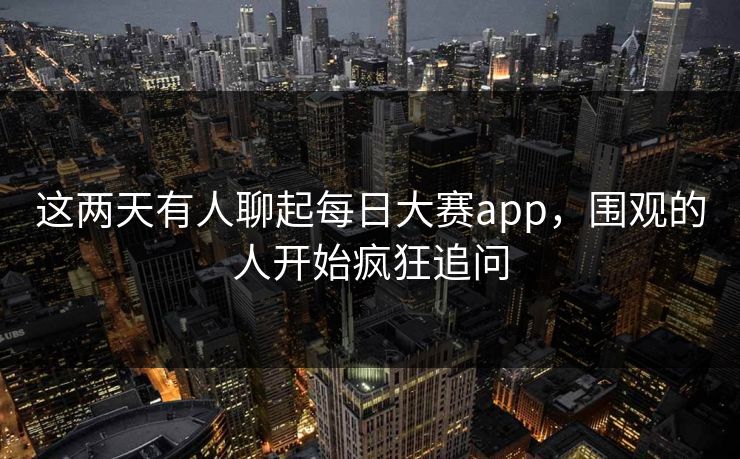 这两天有人聊起每日大赛app，围观的人开始疯狂追问