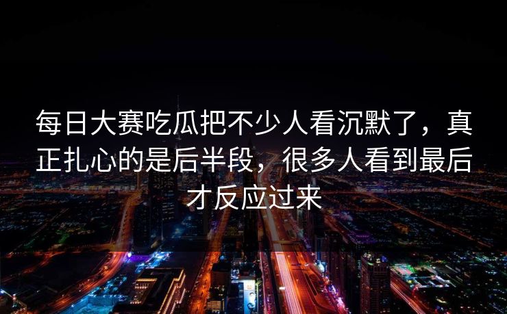 每日大赛吃瓜把不少人看沉默了,真正扎心的是后半段,很多人看到最后才反应过来 每日大赛吃瓜把不少人看沉默了,真正扎心的是后半段,很多人看到最后才反应过来