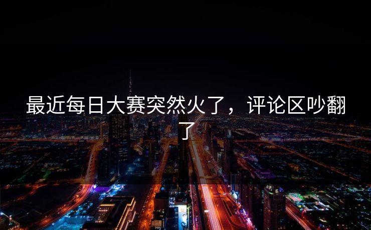 最近每日大赛突然火了,评论区吵翻了 最近每日大赛突然火了,评论区吵翻了