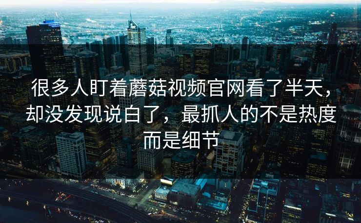很多人盯着蘑菇视频官网看了半天,却没发现说白了,最抓人的不是热度而是细节 很多人盯着蘑菇视频官网看了半天,却没发现说白了,最抓人的不是热度而是细节