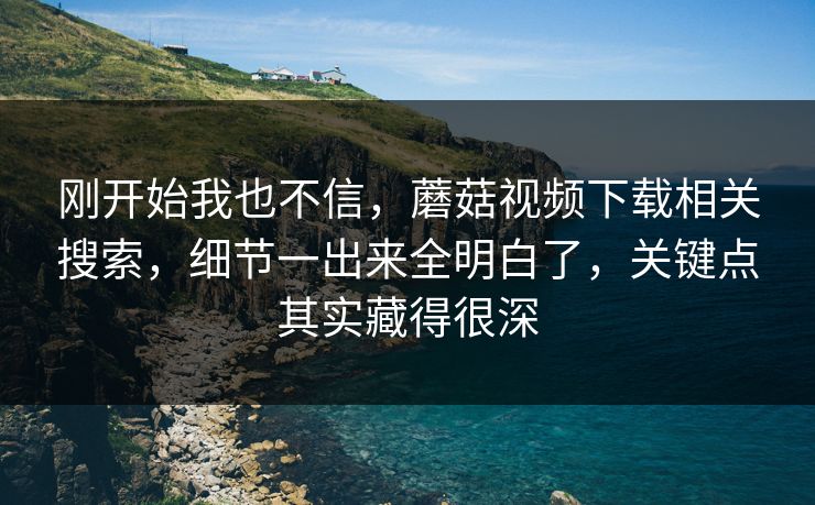 刚开始我也不信，蘑菇视频下载相关搜索，细节一出来全明白了，关键点其实藏得很深