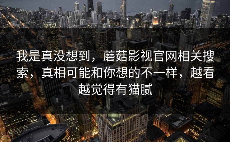 我是真没想到，蘑菇影视官网相关搜索，真相可能和你想的不一样，越看越觉得有猫腻