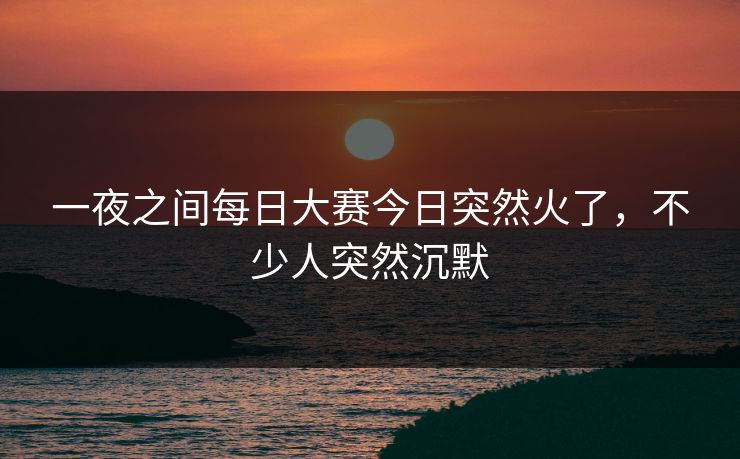一夜之间每日大赛今日突然火了,不少人突然沉默 一夜之间每日大赛今日突然火了,不少人突然沉默