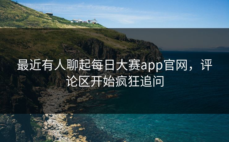 最近有人聊起每日大赛app官网,评论区开始疯狂追问 最近有人聊起每日大赛app官网,评论区开始疯狂追问