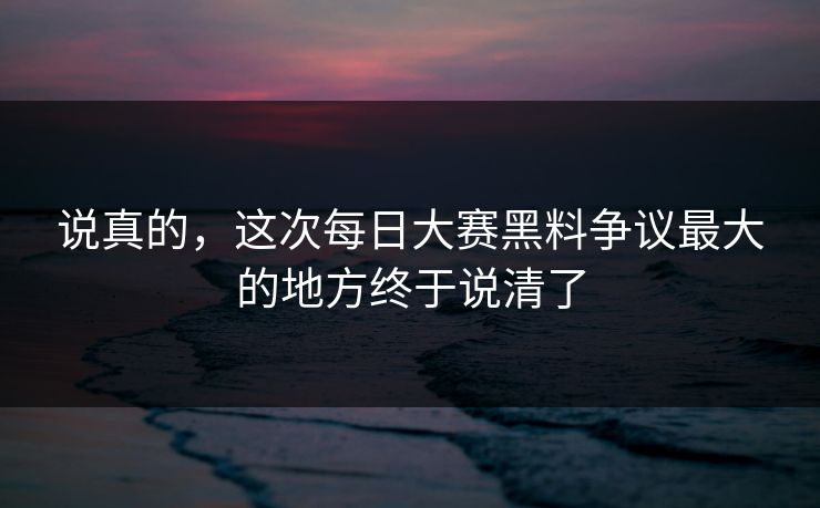 说真的,这次每日大赛黑料争议最大的地方终于说清了 说真的,这次每日大赛黑料争议最大的地方终于说清了
