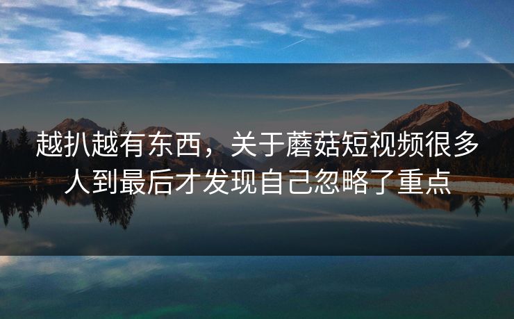 越扒越有东西，关于蘑菇短视频很多人到最后才发现自己忽略了重点