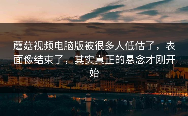 蘑菇视频电脑版被很多人低估了,表面像结束了,其实真正的悬念才刚开始 蘑菇视频电脑版被很多人低估了,表面像结束了,其实真正的悬念才刚开始