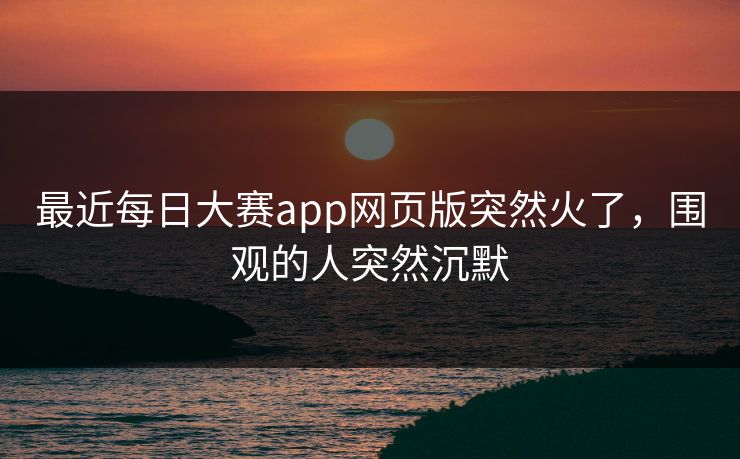 最近每日大赛app网页版突然火了，围观的人突然沉默