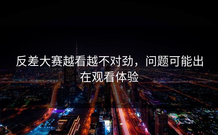 反差大赛越看越不对劲,问题可能出在观看体验 反差大赛越看越不对劲,问题可能出在观看体验