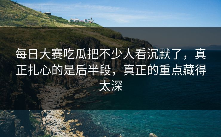 每日大赛吃瓜把不少人看沉默了，真正扎心的是后半段，真正的重点藏得太深