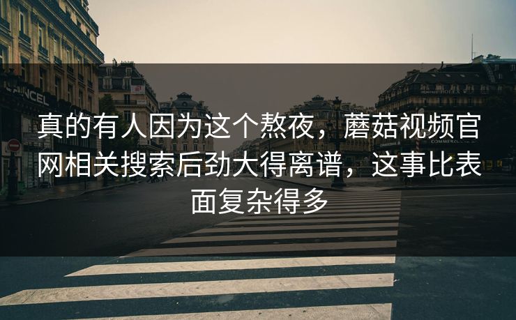 真的有人因为这个熬夜，蘑菇视频官网相关搜索后劲大得离谱，这事比表面复杂得多