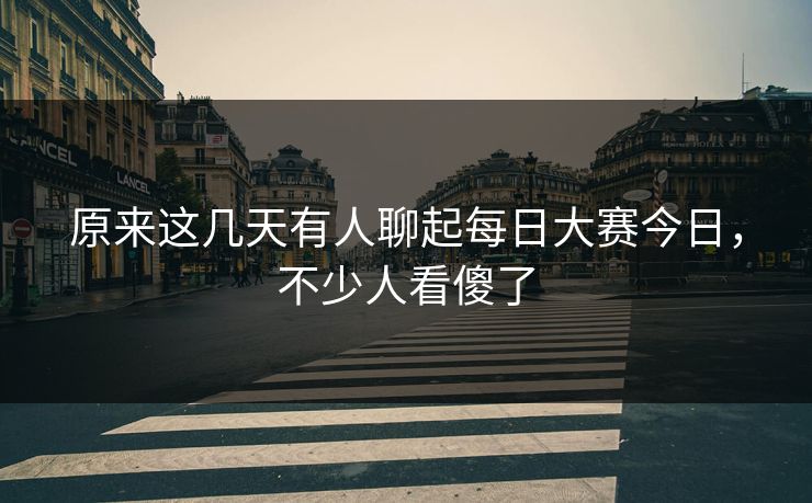 原来这几天有人聊起每日大赛今日,不少人看傻了 原来这几天有人聊起每日大赛今日,不少人看傻了