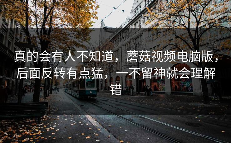 真的会有人不知道，蘑菇视频电脑版，后面反转有点猛，一不留神就会理解错