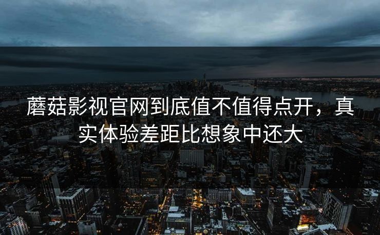 蘑菇影视官网到底值不值得点开,真实体验差距比想象中还大 蘑菇影视官网到底值不值得点开,真实体验差距比想象中还大