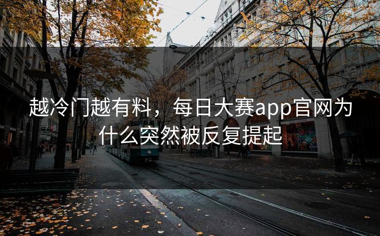 越冷门越有料,每日大赛app官网为什么突然被反复提起 越冷门越有料,每日大赛app官网为什么突然被反复提起